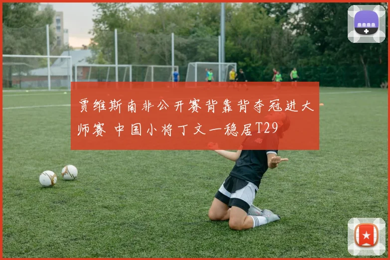 贾维斯南非公开赛背靠背夺冠进大师赛 中国小将丁文一稳居T29