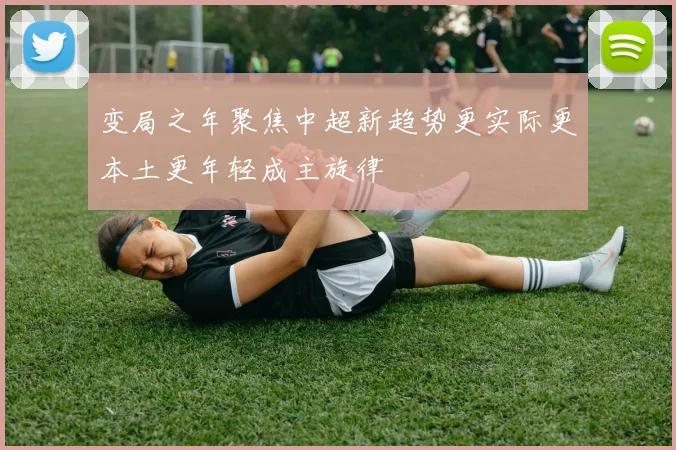变局之年聚焦中超新趋势更实际更本土更年轻成主旋律