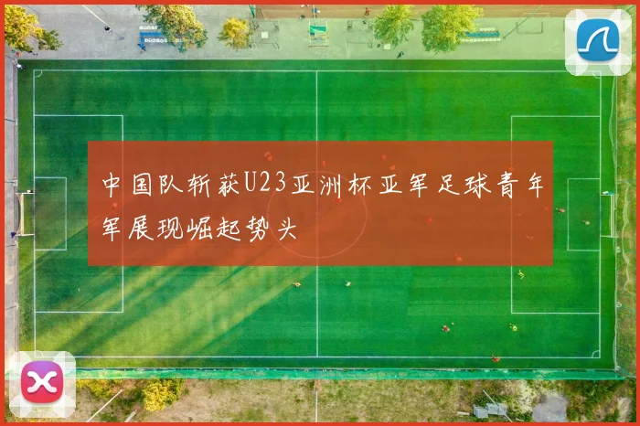 中国队斩获U23亚洲杯亚军足球青年军展现崛起势头