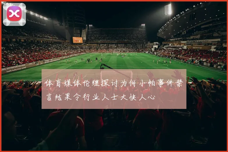 体育媒体伦理探讨为何小帕事件禁言结果令行业人士大快人心