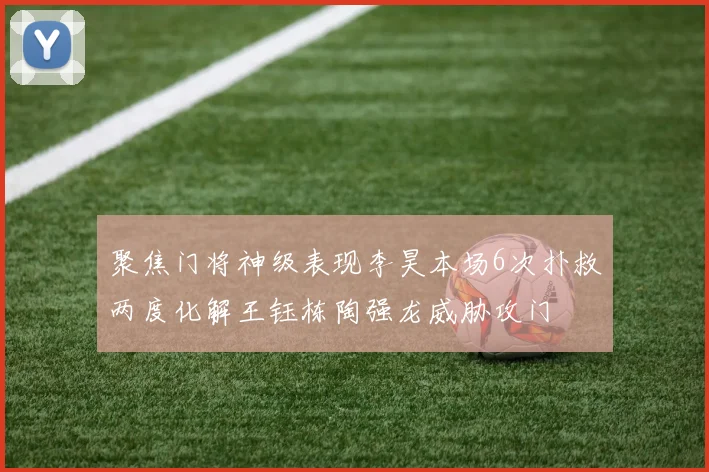 聚焦门将神级表现李昊本场6次扑救两度化解王钰栋陶强龙威胁攻门