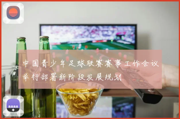 中国青少年足球联赛赛事工作会议举行部署新阶段发展规划