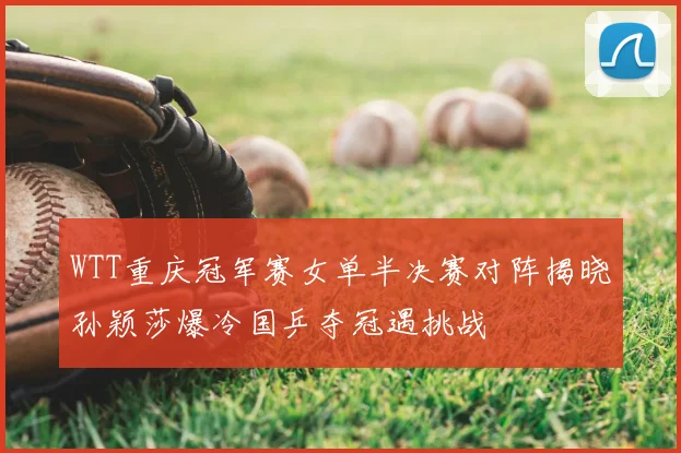 WTT重庆冠军赛女单半决赛对阵揭晓孙颖莎爆冷国乒夺冠遇挑战