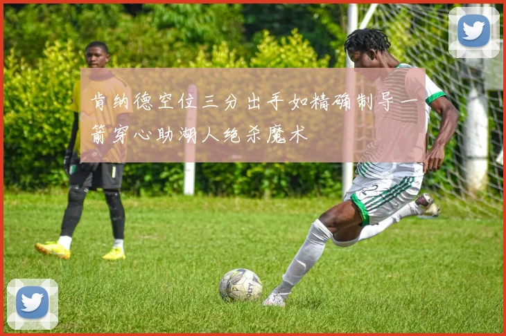 肯纳德空位三分出手如精确制导一箭穿心助湖人绝杀魔术