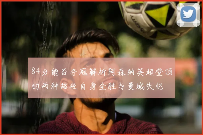 84分能否夺冠解析阿森纳英超登顶的两种路径自身全胜与曼城失忆