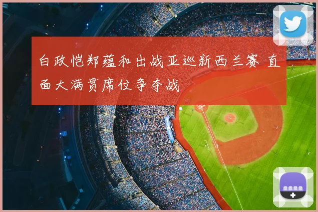 白政恺郑蕴和出战亚巡新西兰赛 直面大满贯席位争夺战