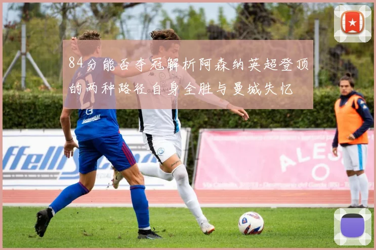 84分能否夺冠解析阿森纳英超登顶的两种路径自身全胜与曼城失忆