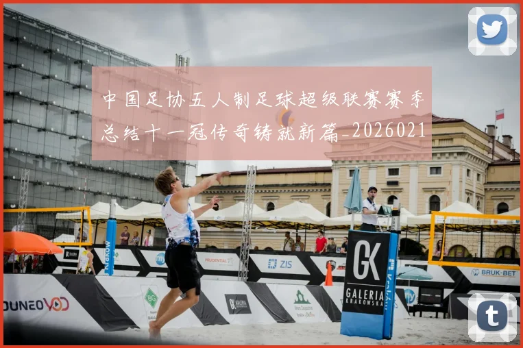 中国足协五人制足球超级联赛赛季总结十一冠传奇铸就新篇_20260213232434