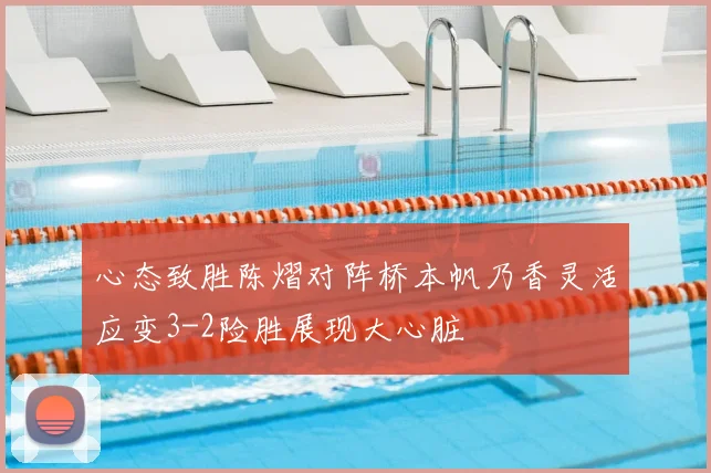 心态致胜陈熠对阵桥本帆乃香灵活应变3-2险胜展现大心脏