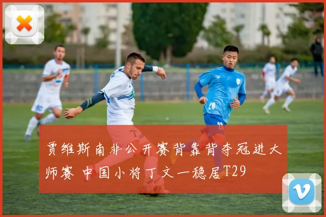 贾维斯南非公开赛背靠背夺冠进大师赛 中国小将丁文一稳居T29