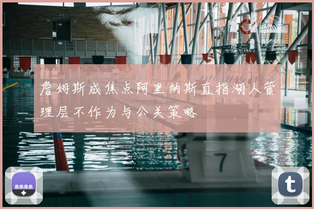 詹姆斯成焦点阿里纳斯直指湖人管理层不作为与公关策略