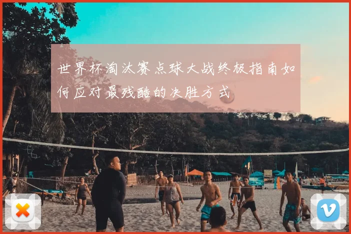 世界杯淘汰赛点球大战终极指南如何应对最残酷的决胜方式