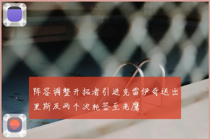 阵容调整开拓者引进克雷伊奇送出里斯及两个次轮签至老鹰